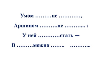 Умом ………не …………,
Аршином ……….не ………... :
   У ней …………стать —
В ………можно …….. ………...
 