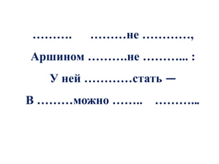 ……….    ………не …………,
Аршином ……….не ………... :
   У ней …………стать —
В ………можно …….. ………...
 