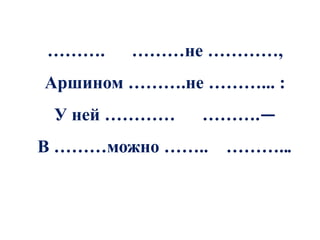 ……….    ………не …………,
Аршином ……….не ………... :
 У ней …………    ……….—
В ………можно …….. ………...
 