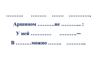 ……….   ………     ……. …………,
 Аршином ……….не ………... :
  У ней …………    ……….—
 В ………можно …….. ………...
 