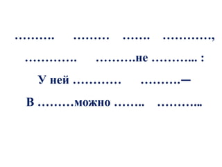 ……….   ………     ……. …………,
 ………….   ……….не ………... :
  У ней …………    ……….—
 В ………можно …….. ………...
 