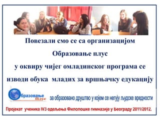 Повезали смо се са организацијом
                      Образовање плус
    у оквиру чијег омладинског програма се
изводи обука младих за вршњачку едукацију



Пројекат ученика IV3 одељења Филолошке гимназије у Београду 2011/2012.
 