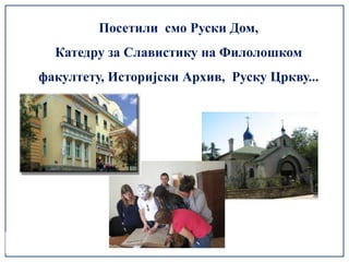 Посетили смо Руски Дом,
  Катедру за Славистику на Филолошком
факултету, Историјски Архив, Руску Цркву...
 