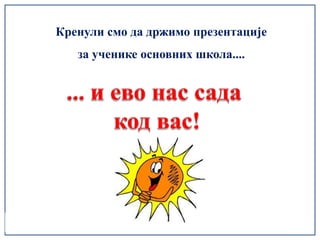 Кренули смо да држимо презентације
   за ученике основних школа....
 