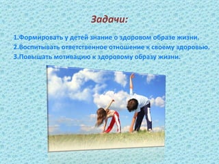 Задачи:
1.Формировать у детей знание о здоровом образе жизни.
2.Воспитывать ответственное отношение к своему здоровью.
3.Повышать мотивацию к здоровому образу жизни.
 