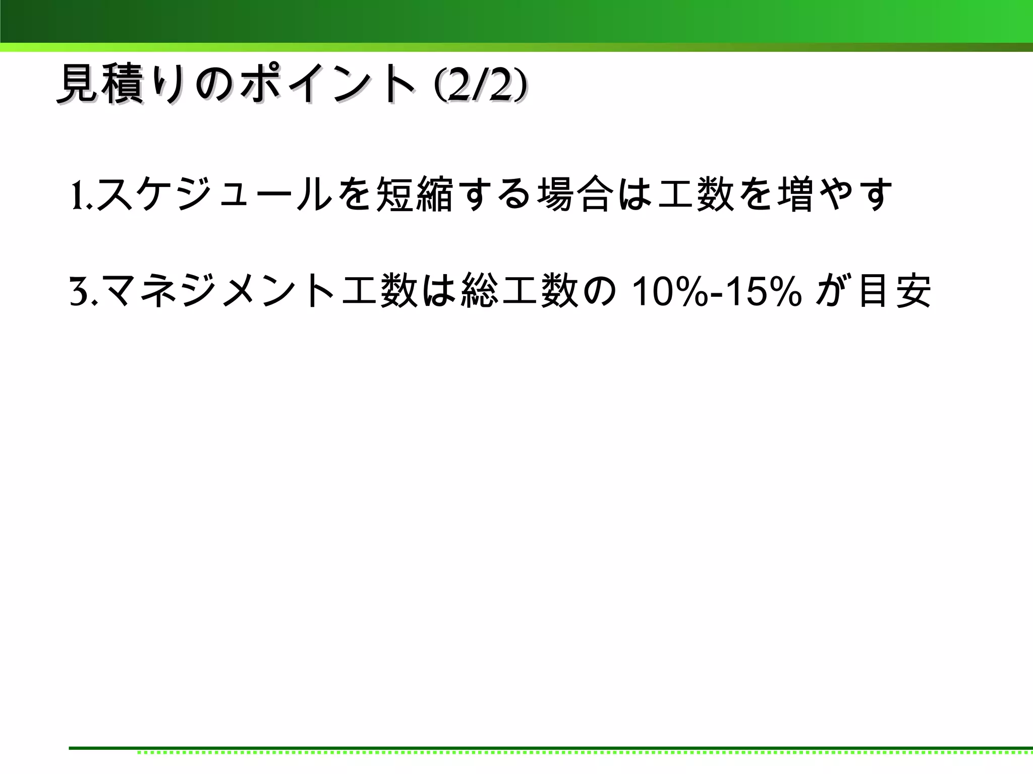 見積りのポイント (2/2)

1.スケジュールを短縮する場合は工数を増やす

3.マネジメント工数は総工数の 10%-15% が目安
 