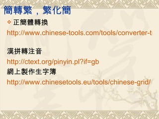 簡轉繁，繁化簡
 正簡體轉換

http://www.chinese-tools.com/tools/converter-trad

漢拼轉注音
http://ctext.org/pinyin.pl?if=gb
網上製作生字簿
http://www.chinesetools.eu/tools/chinese-grid/
 