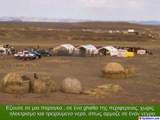 Εζουσε σε μια παραγκα , σε ένα ghetto της περιφερειας, χωρις
 ηλεκτρισμο και τρεχουμενο νερο, όπως αρμοζε σε έναν νεγρο.
 