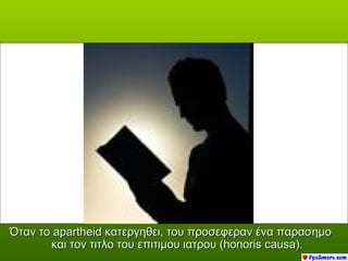 Όταν το apartheid κατεργηθει, του προσεφεραν ένα παρασημο
       και τον τιτλο του επιτιμου ιατρου (honoris causa).
 