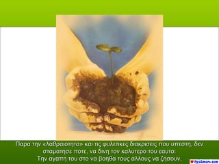 Παρα την «λαθραιοτητα» και τις φυλετικες διακρισεις που υπεστη, δεν
         σταματησε ποτε, να δινη τον καλυτερο του εαυτο:
       Την αγαπη του στο να βοηθα τους αλλους να ζησουν.
 