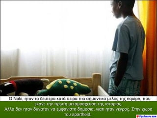 Ο Νaki, ηταν το δευτερο κατά σειρα πιο σημαντικο μελος της equipe, που
               εκανε την πρωτη μεταμοσχευση της ιστοριας.
Αλλα δεν ηταν δυνατον να εμφανιστη δημοσια, γιατι ηταν νεγρος. Στην χωρα
                             του apartheid.
 