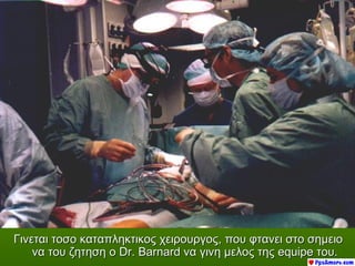 Γινεται τοσο καταπληκτικος χειρουργος, που φτανει στο σημειο
    να του ζητηση ο Dr. Barnard να γινη μελος της equipe του.
 