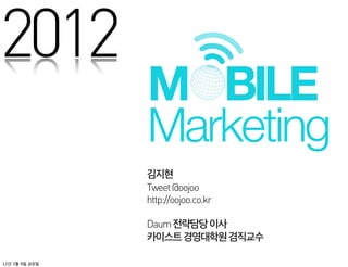 2012
                M BILE
                Marketing
                김지현
                Tweet @oojoo
                http://oojoo.co.kr

                Daum 전략담당 이사
                카이스트 경영대학원 겸직교수

12년 3월 9일 금요일
 