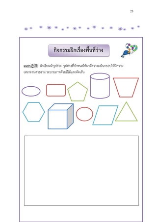 23




                      กิจกรรมฝึกเรื่องพื้นที่ว่าง

แนวปฏิบัติ นักเรียนน้ารูปร่าง- รูปทรงที่ก้าหนดให้มาจัดวางลงในกรอบให้มีความ
เหมาะสมสวยงาม ระบายภาพด้วยสีไม้และตัดเส้น
 