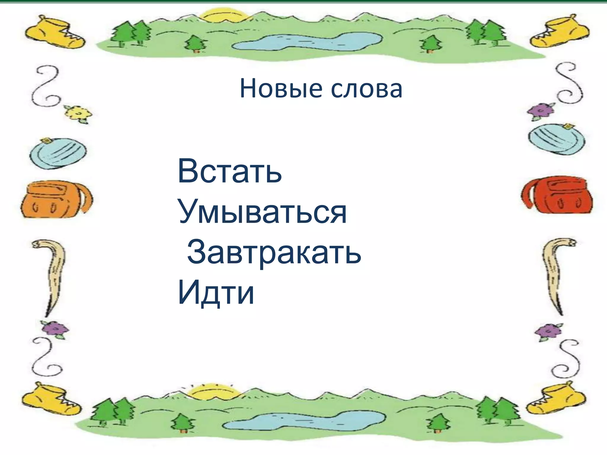 Новые слова

Встать
Умываться
Завтракать
Идти
 