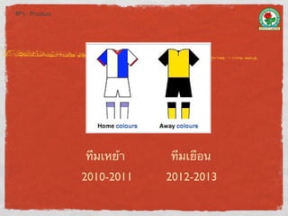 4P’s : Product




                 ทีมเหย้า    ทีมเยือน
                 2010-2011   2012-2013
 