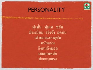 PERSONALITY

   มุ่งมั่น ทุ่มเท ขยัน
มีระเบียบ จริงจัง อดทน
    เข้าบอลแบบดุดัน
           หนักแน่น
       ถึงคนถึงบอล
        เล่นเกมหนัก
        ปะทะรุนแรง
 