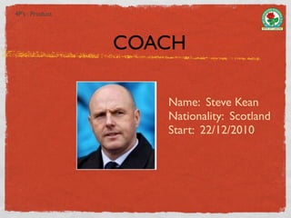 4P’s : Product



                 COACH

                    Name: Steve Kean
                    Nationality: Scotland
                    Start: 22/12/2010
 