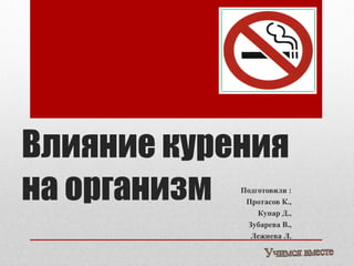 Влияние курения
на организм Подготовили :
             Протасов К.,
                Купар Д.,
             Зубарева В.,
              Лежнева Л.
 