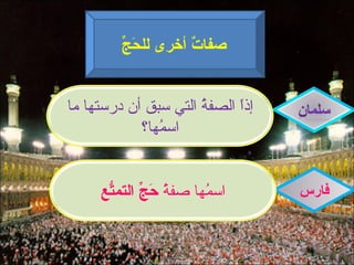 ‫حج‬
         ‫صفا ٌ أخرى لل َ ّ‬
                     ‫ت‬


‫إذً الصف ُ التي سبق أن درستها ما‬
                      ‫ة‬      ‫ا‬
            ‫اس ُها؟‬
               ‫م‬


     ‫ة حج تع‬
     ‫اس ُها صف ُ َ ّ التم ّ ِ‬
                         ‫م‬         ‫فارس‬
 