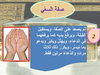 ‫ل‬
 ‫ثم يصع ُ على ال ّفا، ويستقب ُ‬
              ‫ص‬         ‫د‬
‫ال ِبْل َ، ويرف ُ يديه كما يرف ُهما‬
    ‫ع‬              ‫ع‬       ‫ق ة‬        ‫2‬
‫في الدعا ِ، ويهّ ُ ويك ّ ُ ويدعو‬
       ‫لل بر‬          ‫ء‬
     ‫ث‬
     ‫بما تي ّر، ويك ّ ُ ذلك ثل َ‬
               ‫رر‬        ‫س‬
     ‫مرا ٍ وال ّعا َ مرتين فقط.‬
                  ‫ت د ء‬
 