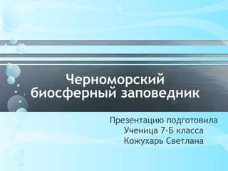 Черноморский
биосферный заповедник
         Презентацию подготовила
            Ученица 7-Б класса
            Кожухарь Светлана
 