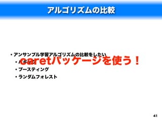 アルゴリズムの比較




• アンサンブル学習アルゴリズムの比較をしたい
  caretパッケージを使う！
  • バギング
  • ブースティング
  • ランダムフォレスト




                          41
 