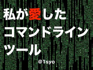 私が愛した
コマンドライン
ツール
  @1syo
 