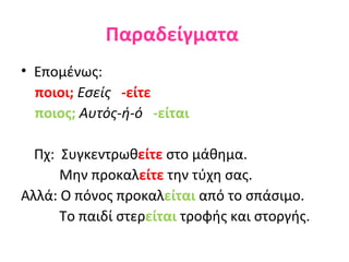 Παραδείγματα
• Επομένως:
  ποιοι; Εσείς -είτε
  ποιος; Αυτός-ή-ό -είται

  Πχ: Συγκεντρωθείτε στο μάθημα.
      Μην προκαλείτε την τύχη σας.
Αλλά: Ο πόνος προκαλείται από το σπάσιμο.
      Το παιδί στερείται τροφής και στοργής.
 
