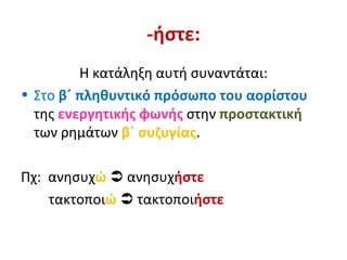 -ήστε:
         Η κατάληξη αυτή συναντάται:
• Στο β΄ πληθυντικό πρόσωπο του αορίστου
  της ενεργητικής φωνής στην προστακτική
  των ρημάτων β΄ συζυγίας.

Πχ: ανησυχώ  ανησυχήστε
    τακτοποιώ  τακτοποιήστε
 