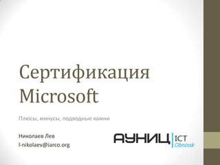 Сертификация
Microsoft
Плюсы, минусы, подводные камни

Николаев Лев
l-nikolaev@iarco.org
 