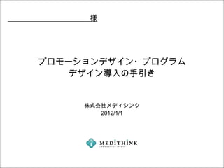 　　　　　　　　　　　様




    プロモーションデザイン・プログラム
        デザイン導入の手引き


          株式会社メディシンク
             2012/1/1
 