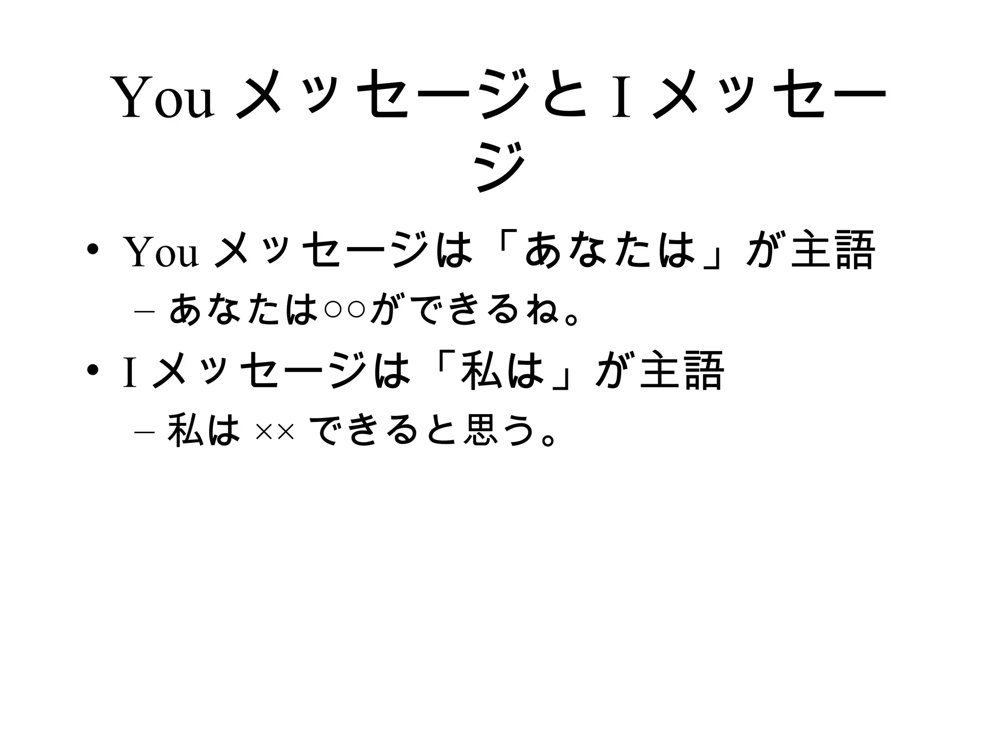 You メッセージと I メッセー
        ジ
• You メッセージは「あなたは」が主語
 – あなたは○○ができるね。
• I メッセージは「私は」が主語
 – 私は ×× できると思う。
 