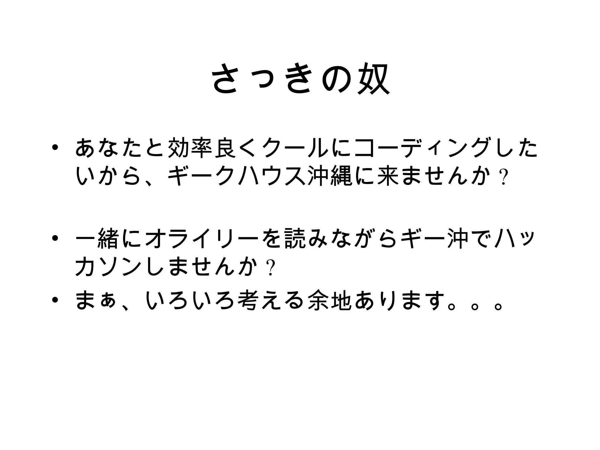 さっきの奴
• あなたと効率良くクールにコーディングした
  いから、ギークハウス沖縄に来ませんか ?

• 一緒にオライリーを読みながらギー沖でハッ
  カソンしませんか ?
• まぁ、いろいろ考える余地あります。。。
 
