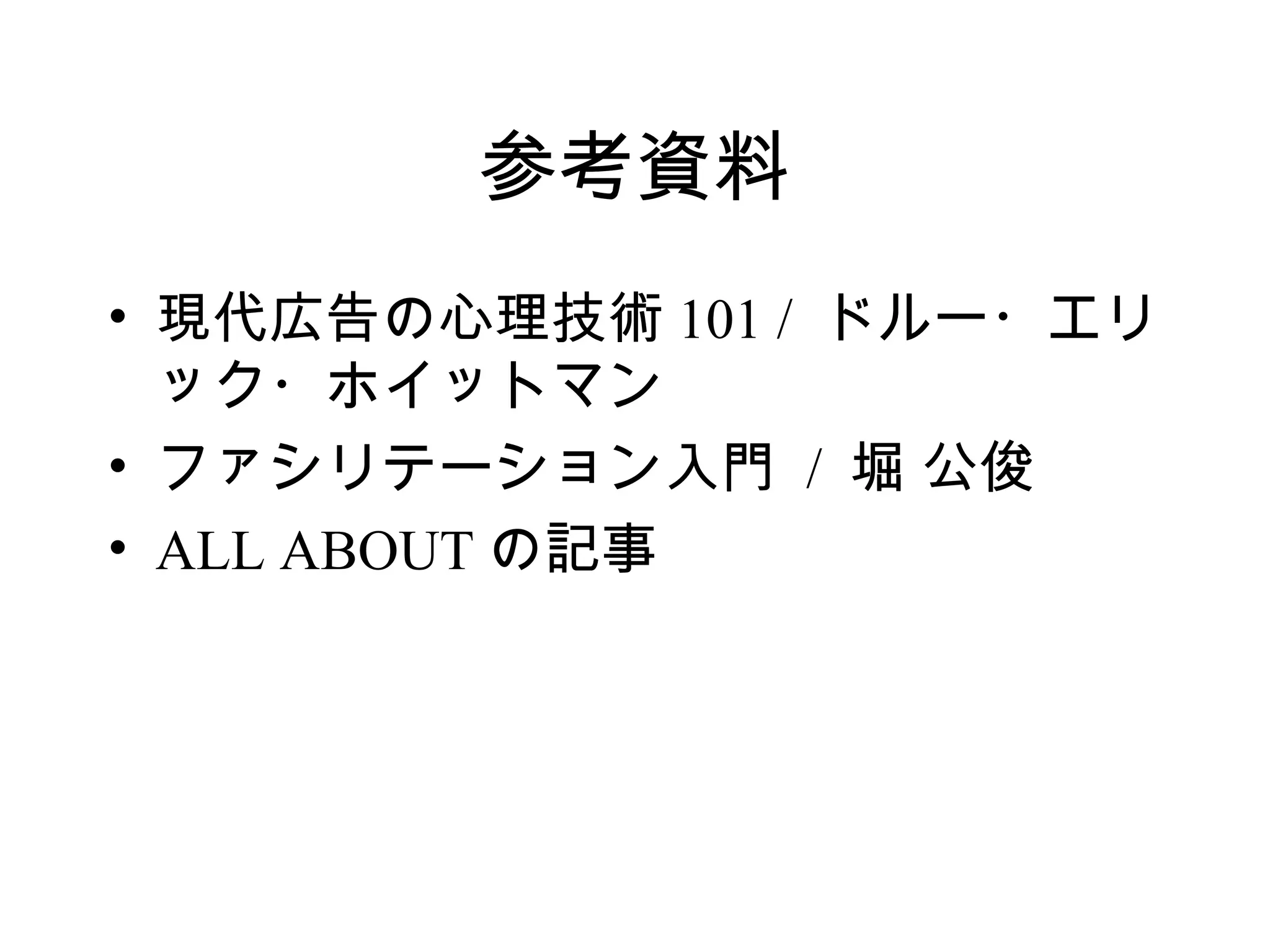 参考資料
• 現代広告の心理技術 101 / ドルー・エリ
  ック・ホイットマン
• ファシリテーション入門 / 堀 公俊
• ALL ABOUT の記事
 