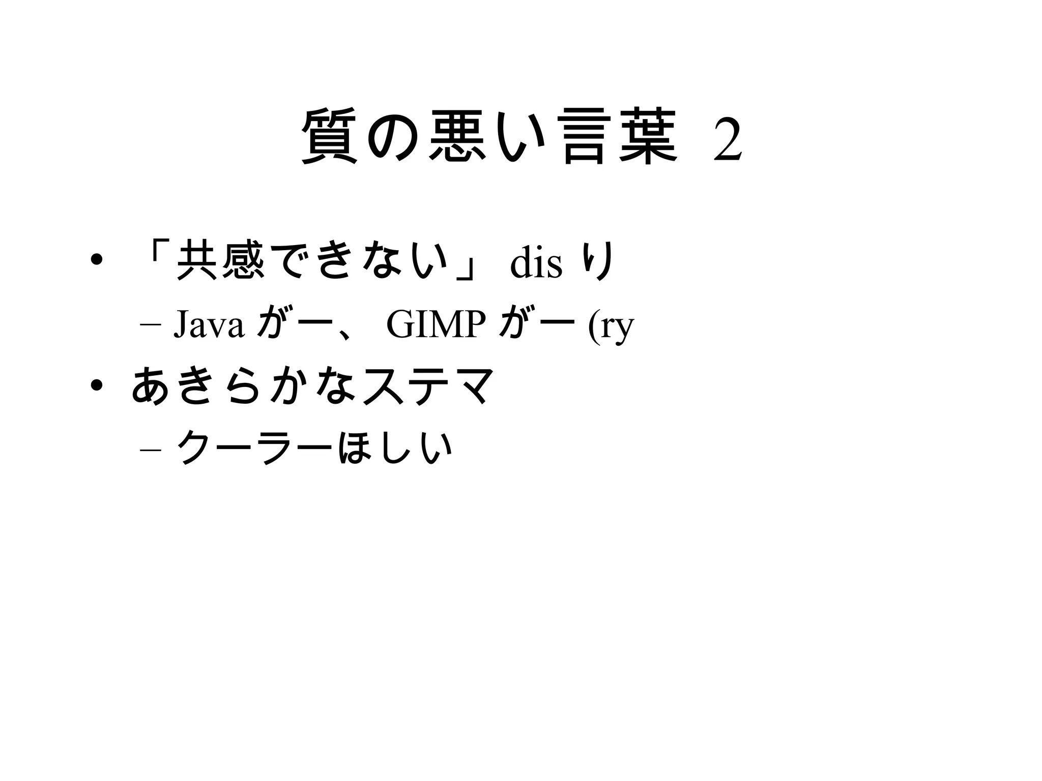 質の悪い言葉 2
• 「共感できない」 dis り
 – Java がー、 GIMP がー (ry
• あきらかなステマ
 – クーラーほしい
 