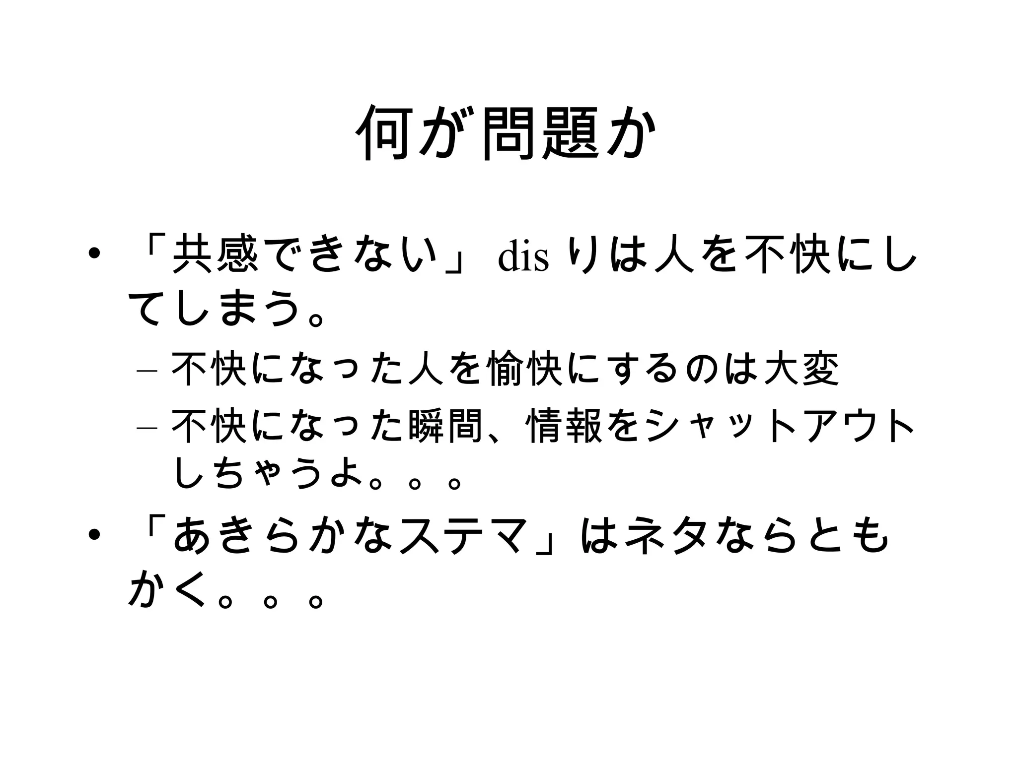 何が問題か
• 「共感できない」 dis りは人を不快にし
  てしまう。
 – 不快になった人を愉快にするのは大変
 – 不快になった瞬間、情報をシャットアウト
   しちゃうよ。。。
• 「あきらかなステマ」はネタならとも
  かく。。。
 