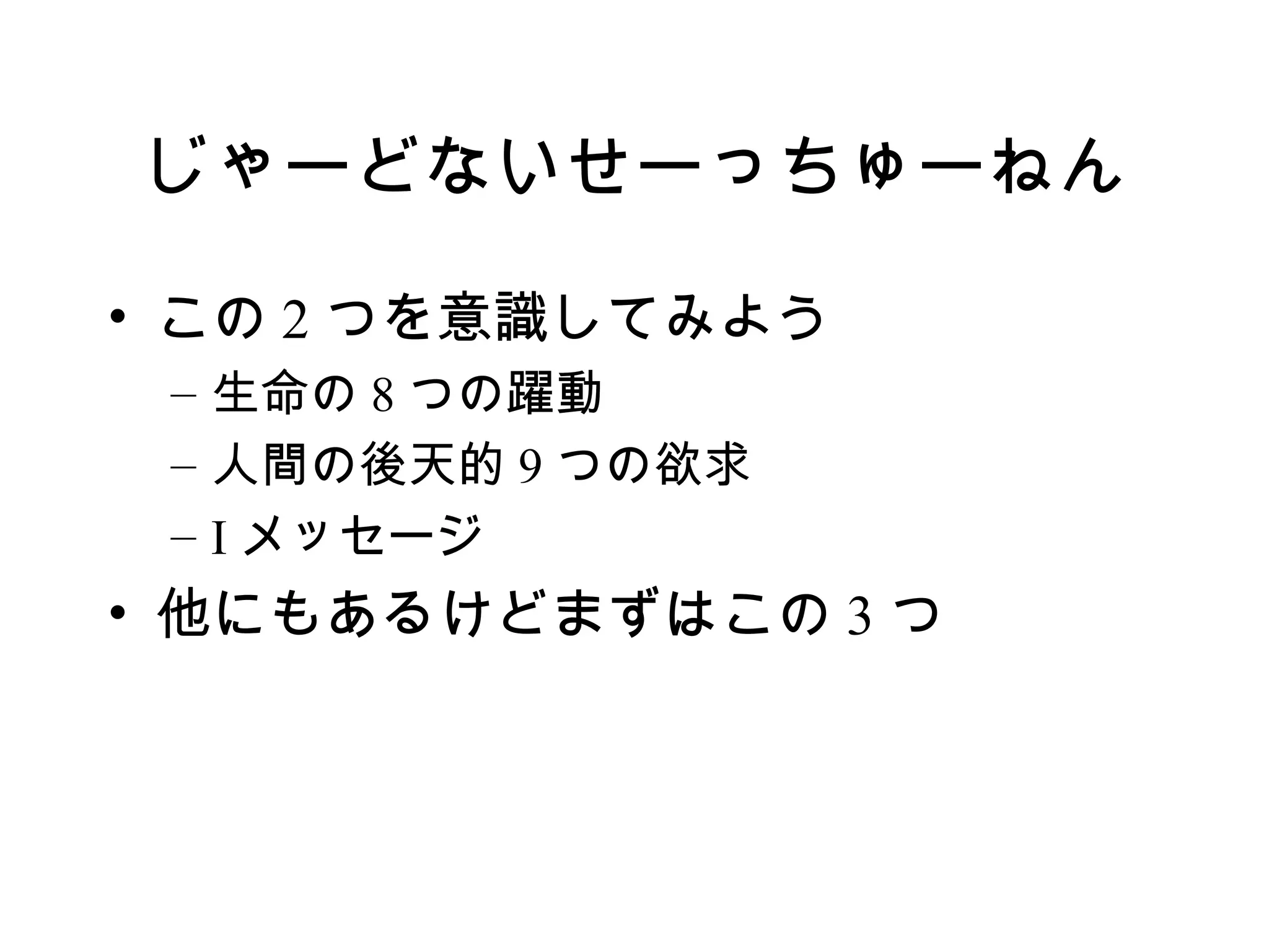 じゃーどないせーっちゅーねん

• この 2 つを意識してみよう
 – 生命の 8 つの躍動
 – 人間の後天的 9 つの欲求
 – I メッセージ
• 他にもあるけどまずはこの 3 つ
 