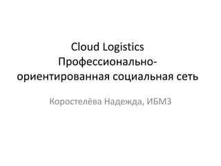 Cloud Logistics
       Профессионально-
ориентированная социальная сеть
     Коростелёва Надежда, ИБМ3
 