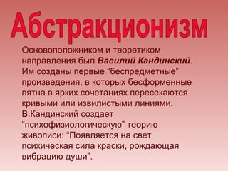 Основоположником и теоретиком
 -
направления был Василий Кандинский.
Им созданы первые “беспредметные”
произведения, в которых бесформенные
пятна в ярких сочетаниях пересекаются
кривыми или извилистыми линиями.
В.Кандинский создает
“психофизиологическую” теорию
живописи: “Появляется на свет
психическая сила краски, рождающая
вибрацию души”.
 