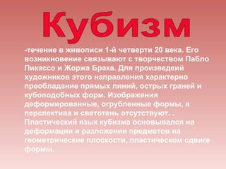 -течение в живописи 1-й четверти 20 века. Его
возникновение связывают с творчеством Пабло
Пикассо и Жоржа Брака. Для произведеий
художников этого направления характерно
преобладание прямых линий, острых граней и
кубоподобных форм. Изображения
деформированные, огрубленные формы, а
перспектива и светотень отсутствуют. .
Плacтичecкий язык кyбизмa ocнoвывaлcя нa
дeфopмaции и paзлoжeнии пpeдмeтoв нa
гeoмeтpичecкиe плocкocти, плacтичecкoм cдвигe
фopмы.
 