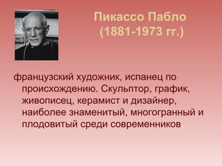 Пикассо Пабло
                (1881-1973 гг.)


французский художник, испанец по
 происхождению. Скульптор, график,
 живописец, керамист и дизайнер,
 наиболее знаменитый, многогранный и
 плодовитый среди современников.
 