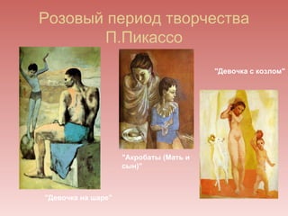 Розовый период творчества
       П.Пикассо
                                        "Девочка с козлом"




                    "Акробаты (Мать и
                    сын)"



"Девочка на шаре"
 