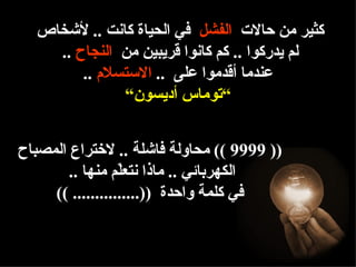 ‫كثير من حالت الفشل في الحياة كانت .. لشخاص‬
    ‫لم يدركوا .. كم كانوا قريبين من النجاح ..‬
        ‫عندما أقدموا على .. الستسلم ..‬
              ‫“توماس أديسون“‬


‫)) 9999 (( محاولة فاشلة .. لختراع المصباح‬
        ‫الكهربائي .. ماذا نتعّم منها ..‬
                  ‫ل‬
     ‫في كلمة واحدة ))............... ((‬
 