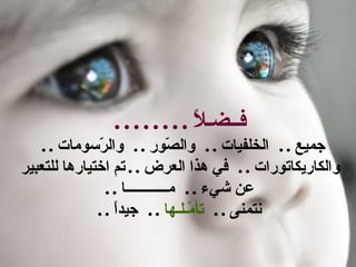 ‫فــضـ ً . . . . . . . .‬
                                ‫ل‬
    ‫جميع . . الخلفيات . . وال ّور . . وال ّسومات . .‬
              ‫ر‬                 ‫ص‬
‫والكاريكاتورات . . في هذا العرض . . تم اختيارها للتعبير‬
                ‫عن شيء . . مــــــــــــا . .‬
              ‫نتمنى . . تأ ّـلـها . . جيدً . .‬
                  ‫ا‬                 ‫م‬
 