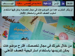 ‫الهــــــــــــدف‬   ‫نشاط جماعي تخصصي – مناقشة‬   ‫51 دقيقة‬   ‫الزمن‬   ‫62‬   ‫النشاط‬

 ‫أن يذكر المتدرب عددا من الموضوعات في مجال تخصصه يمكن فيها استخدام‬
                 ‫أسلوب العصف الذهني واستمطار الفـكار‬




‫من خلل خبرتك في مجال تخصصك، اقترح موضوعات‬
 ‫يمكن تدريسها باستخدام استراتيجية العصف الذهني‬
 