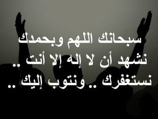 ‫سبحانك اللهم وبحمدك‬
 ‫نشهد أن ل إله إل أنت ..‬
‫نستغفرك .. ونتوب إليك ..‬
 