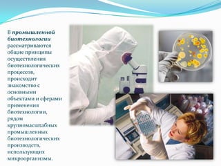 В промышленной
биотехнологии
рассматриваются
общие принципы
осуществления
биотехнологических
процессов,
происходит
знакомство с
основными
объектами и сферами
применения
биотехнологии,
рядом
крупномасштабных
промышленных
биотехнологических
производств,
использующих
микроорганизмы.
 