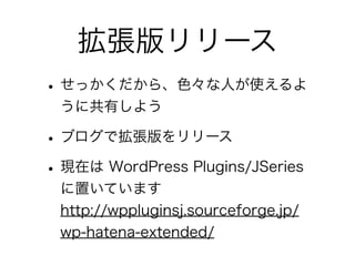拡張版リリース
• せっかくだから、色々な人が使えるよ
 うに共有しよう

• ブログで拡張版をリリース
• 現在は WordPress Plugins/JSeries
 に置いています
 http://wppluginsj.sourcefor...
