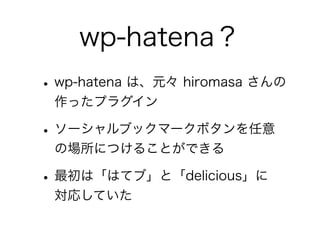 wp-hatena？
• wp-hatena は、元々 hiromasa さんの
 作ったプラグイン

• ソーシャルブックマークボタンを任意
 の場所につけることができる

• 最初は「はてブ」と「delicious」に
 対応していた
 